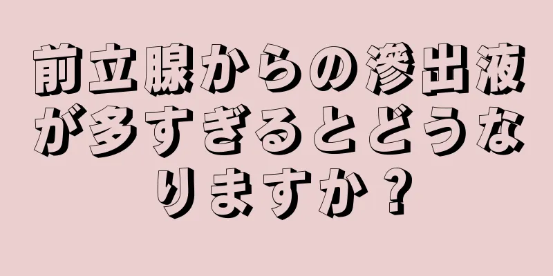 前立腺からの滲出液が多すぎるとどうなりますか？