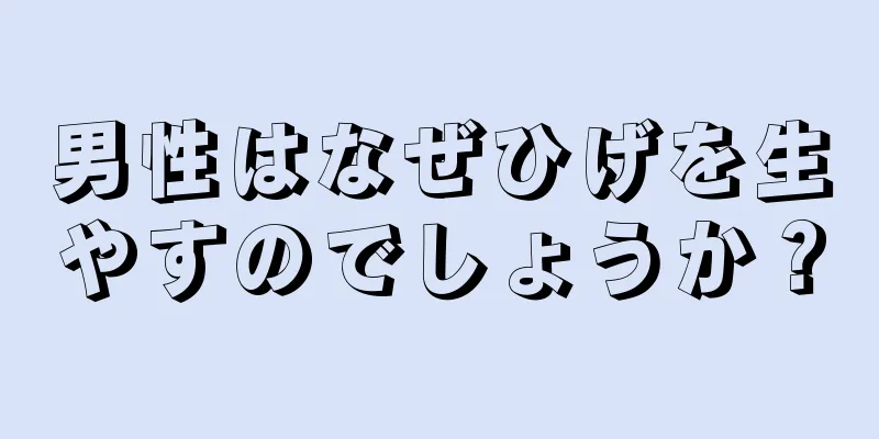 男性はなぜひげを生やすのでしょうか？