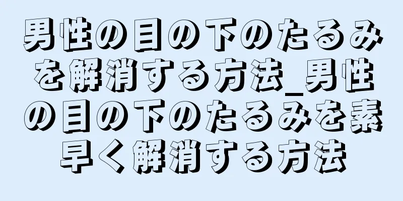 男性の目の下のたるみを解消する方法_男性の目の下のたるみを素早く解消する方法