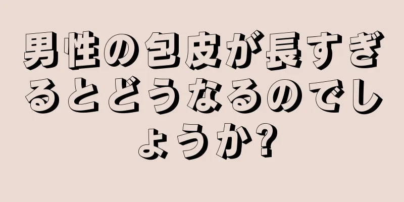 男性の包皮が長すぎるとどうなるのでしょうか?