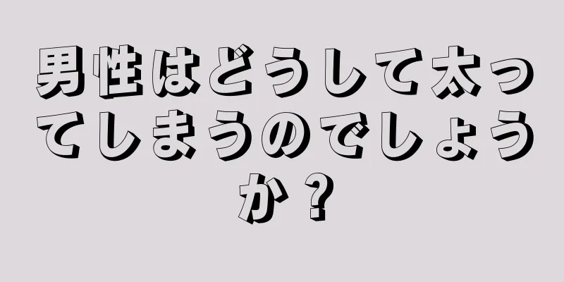 男性はどうして太ってしまうのでしょうか？