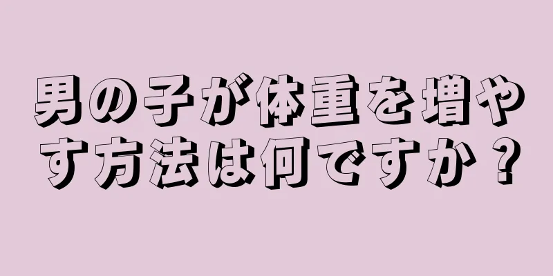 男の子が体重を増やす方法は何ですか？