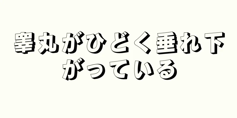 睾丸がひどく垂れ下がっている