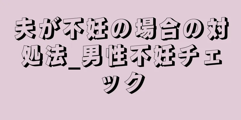 夫が不妊の場合の対処法_男性不妊チェック