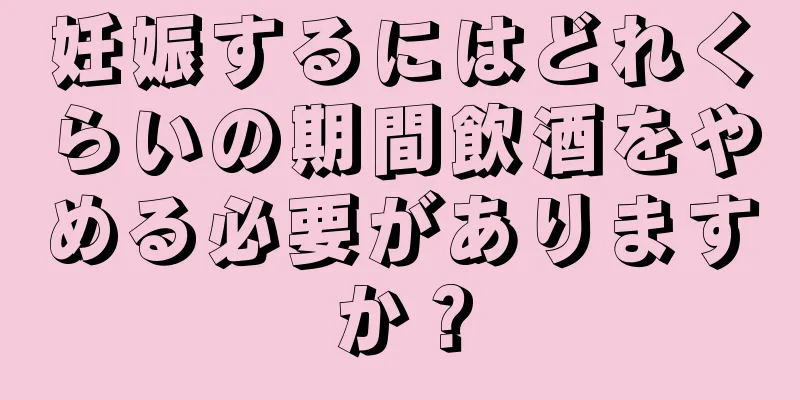 妊娠するにはどれくらいの期間飲酒をやめる必要がありますか？