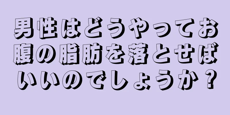 男性はどうやってお腹の脂肪を落とせばいいのでしょうか？