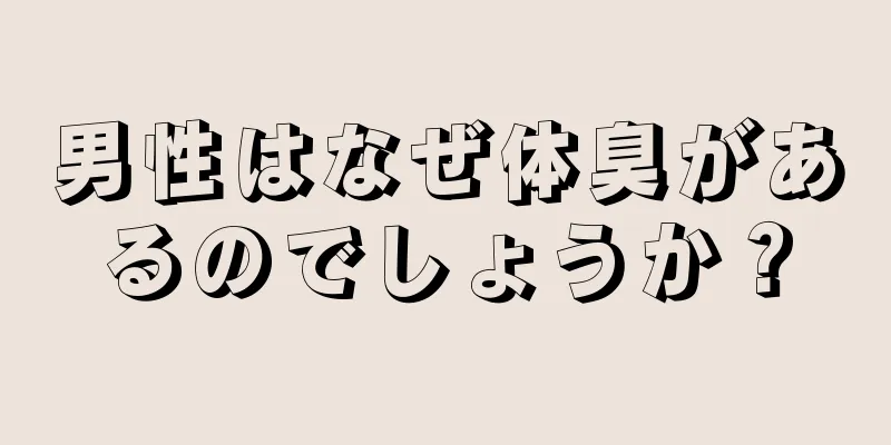 男性はなぜ体臭があるのでしょうか？