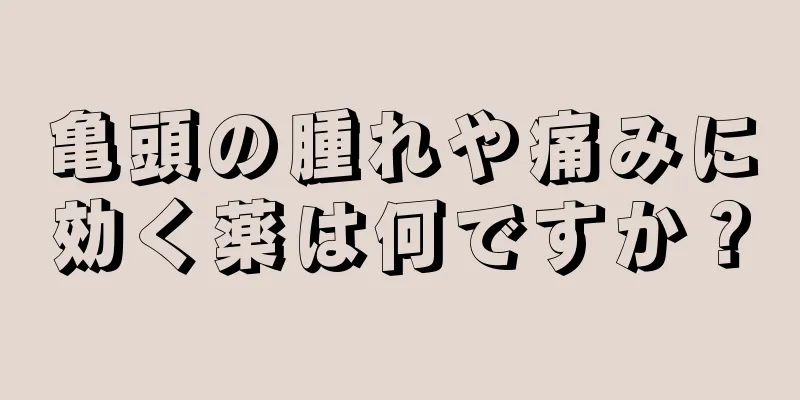 亀頭の腫れや痛みに効く薬は何ですか？