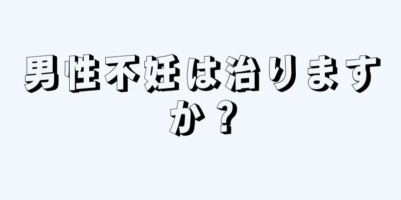 男性不妊は治りますか？
