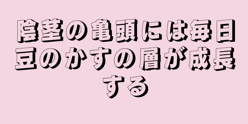 陰茎の亀頭には毎日豆のかすの層が成長する