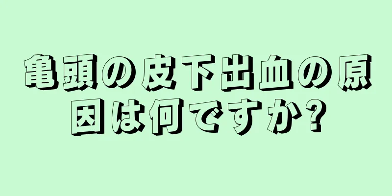 亀頭の皮下出血の原因は何ですか?