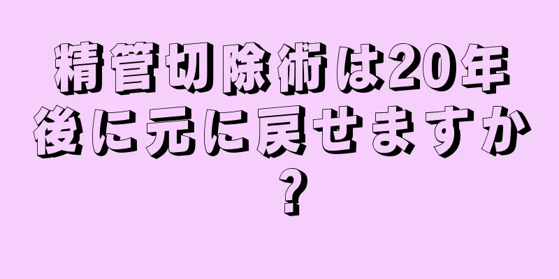 精管切除術は20年後に元に戻せますか？