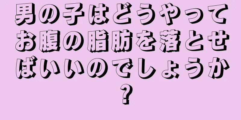 男の子はどうやってお腹の脂肪を落とせばいいのでしょうか？