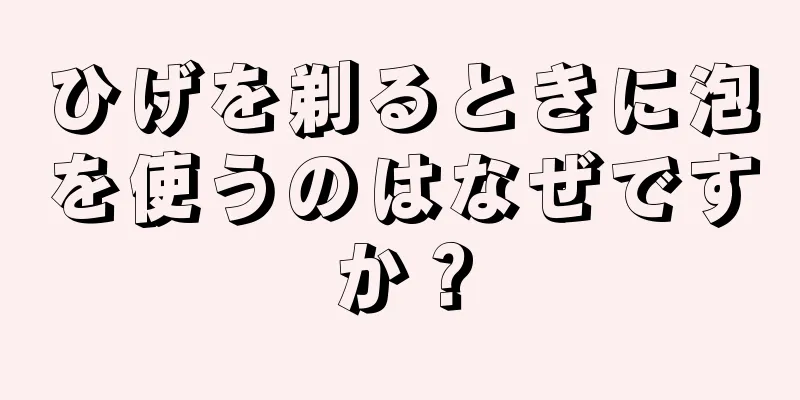 ひげを剃るときに泡を使うのはなぜですか？