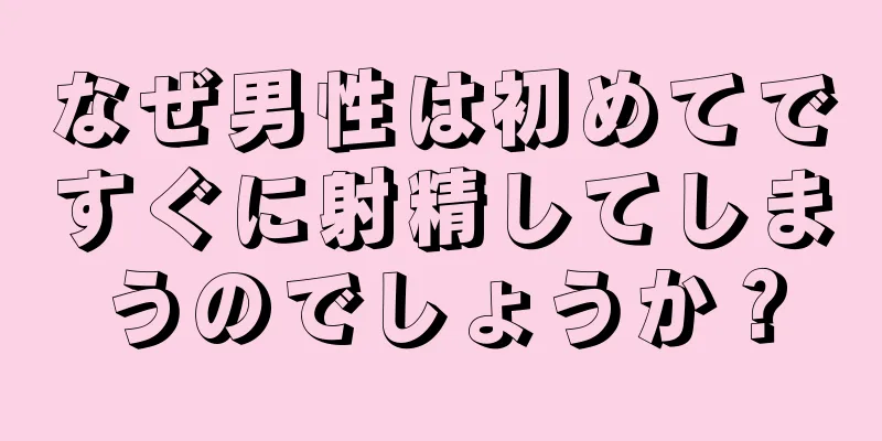 なぜ男性は初めてですぐに射精してしまうのでしょうか？