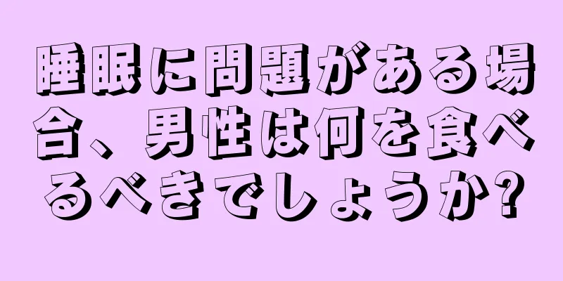 睡眠に問題がある場合、男性は何を食べるべきでしょうか?