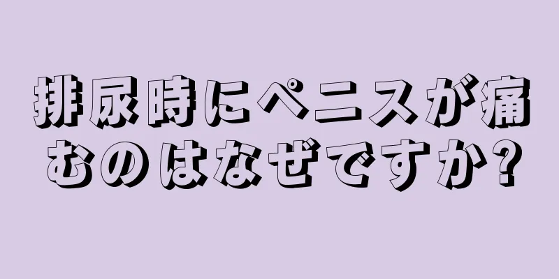 排尿時にペニスが痛むのはなぜですか?