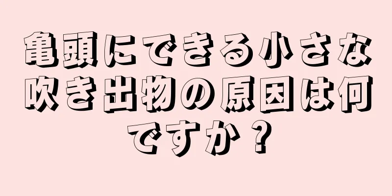亀頭にできる小さな吹き出物の原因は何ですか？
