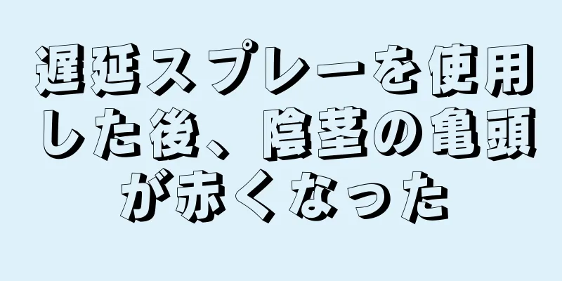 遅延スプレーを使用した後、陰茎の亀頭が赤くなった