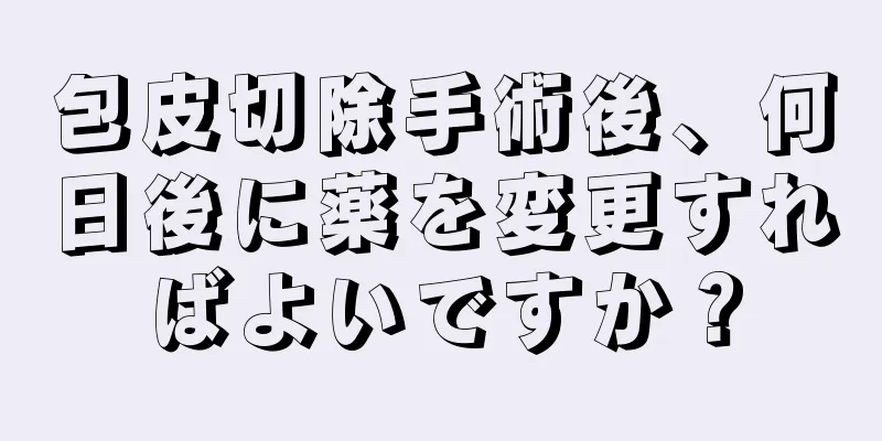 包皮切除手術後、何日後に薬を変更すればよいですか？