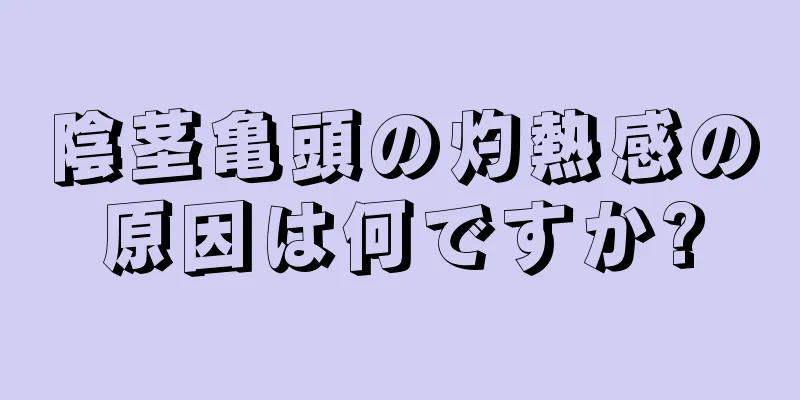 陰茎亀頭の灼熱感の原因は何ですか?