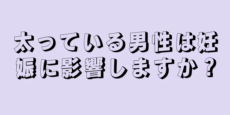 太っている男性は妊娠に影響しますか？
