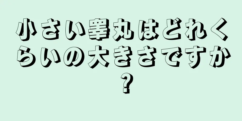 小さい睾丸はどれくらいの大きさですか？