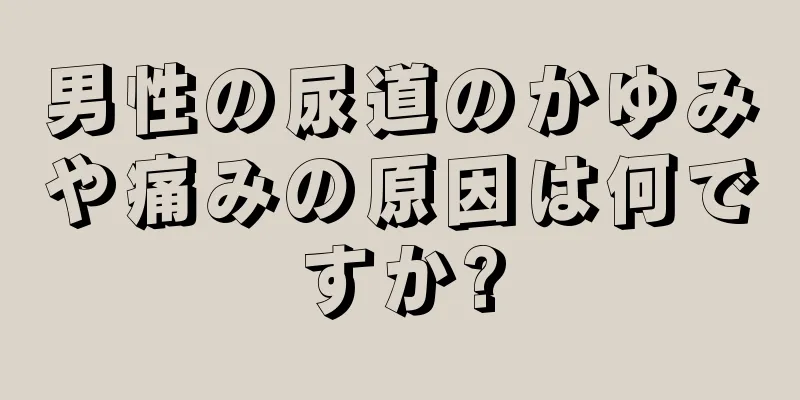 男性の尿道のかゆみや痛みの原因は何ですか?