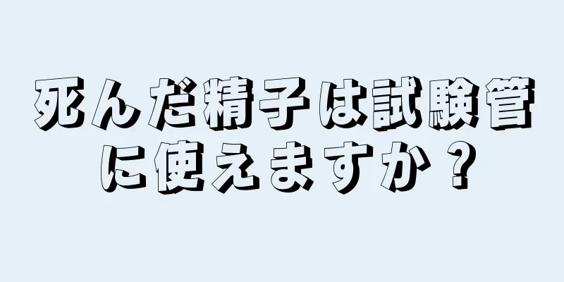 死んだ精子は試験管に使えますか？