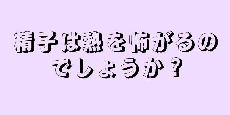 精子は熱を怖がるのでしょうか？