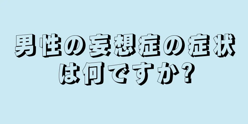 男性の妄想症の症状は何ですか?
