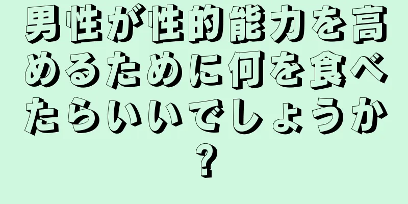 男性が性的能力を高めるために何を食べたらいいでしょうか?