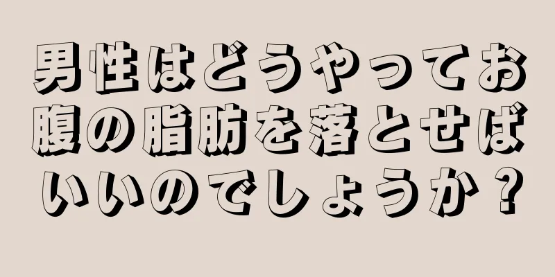 男性はどうやってお腹の脂肪を落とせばいいのでしょうか？
