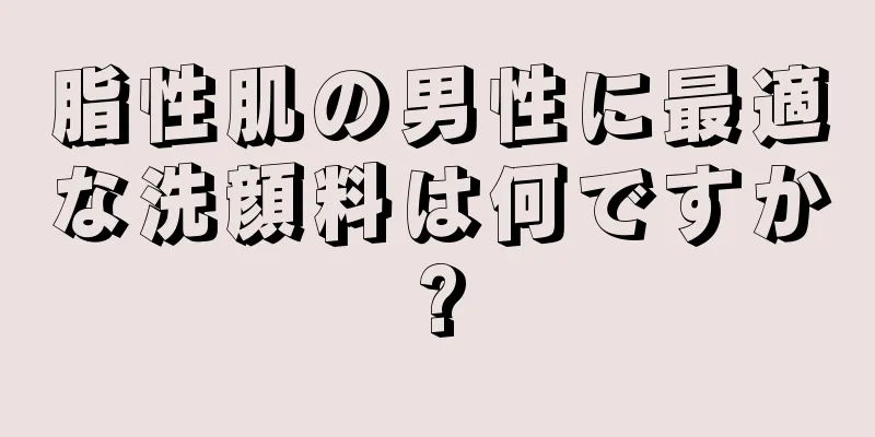 脂性肌の男性に最適な洗顔料は何ですか?