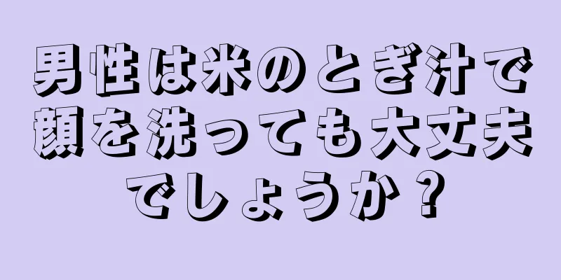 男性は米のとぎ汁で顔を洗っても大丈夫でしょうか？