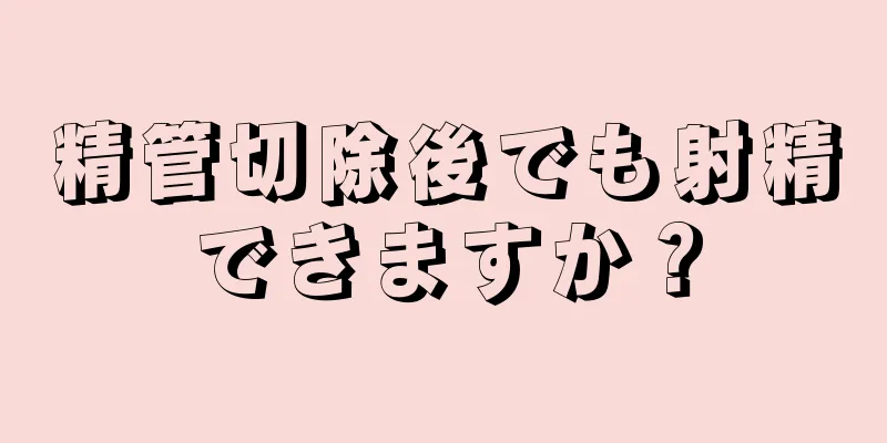 精管切除後でも射精できますか？
