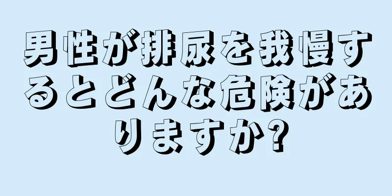 男性が排尿を我慢するとどんな危険がありますか?