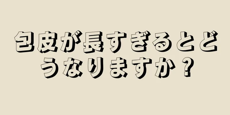 包皮が長すぎるとどうなりますか？