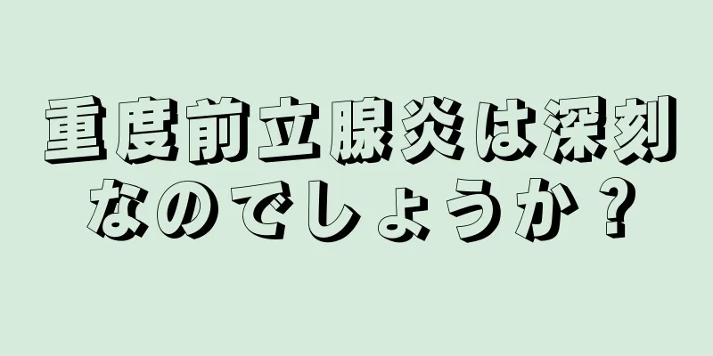 重度前立腺炎は深刻なのでしょうか？