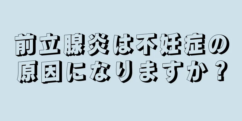 前立腺炎は不妊症の原因になりますか？