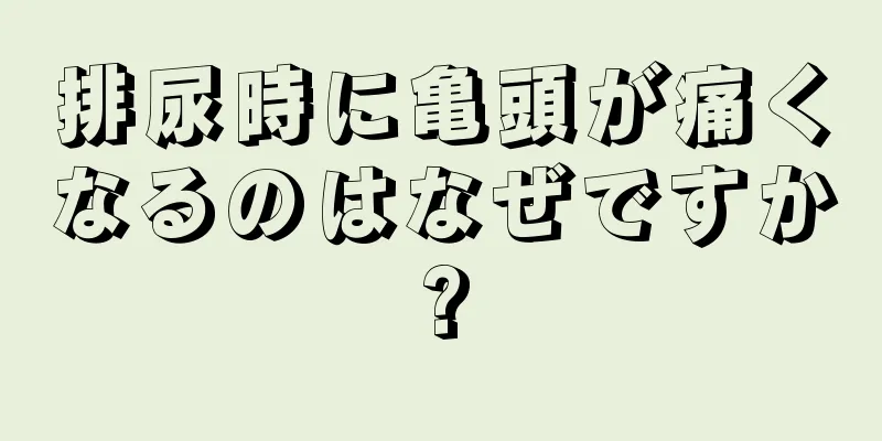 排尿時に亀頭が痛くなるのはなぜですか?