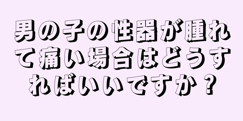 男の子の性器が腫れて痛い場合はどうすればいいですか？