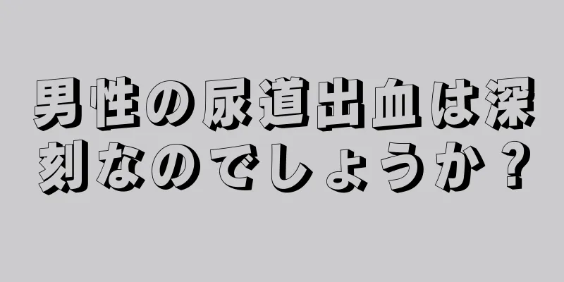 男性の尿道出血は深刻なのでしょうか？