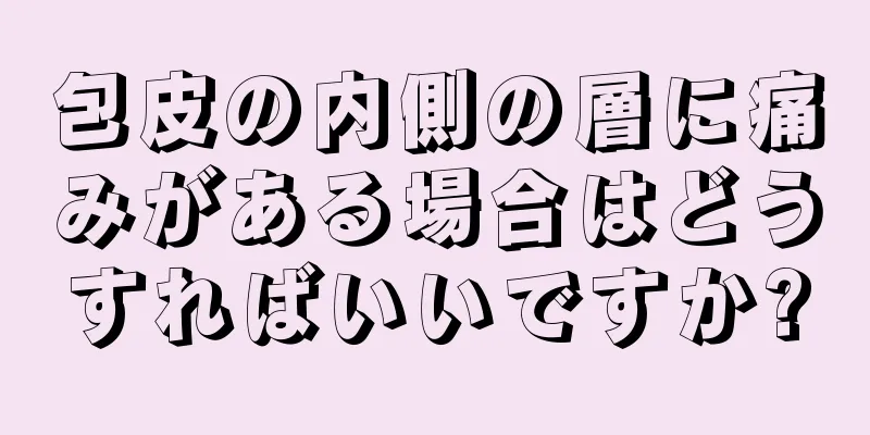 包皮の内側の層に痛みがある場合はどうすればいいですか?