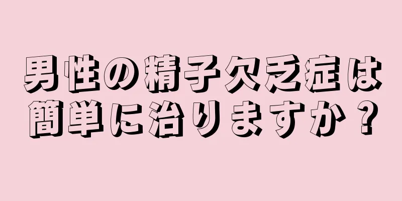 男性の精子欠乏症は簡単に治りますか？
