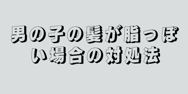 男の子の髪が脂っぽい場合の対処法