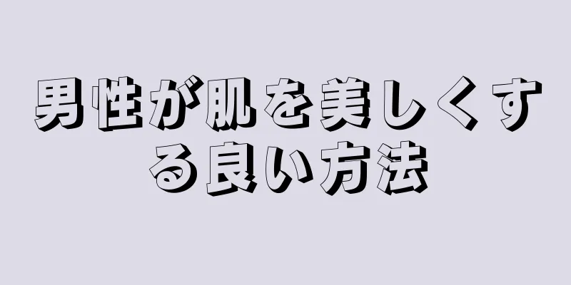 男性が肌を美しくする良い方法