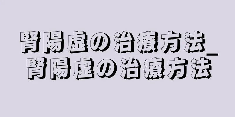 腎陽虚の治療方法_腎陽虚の治療方法