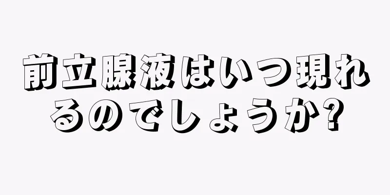前立腺液はいつ現れるのでしょうか?