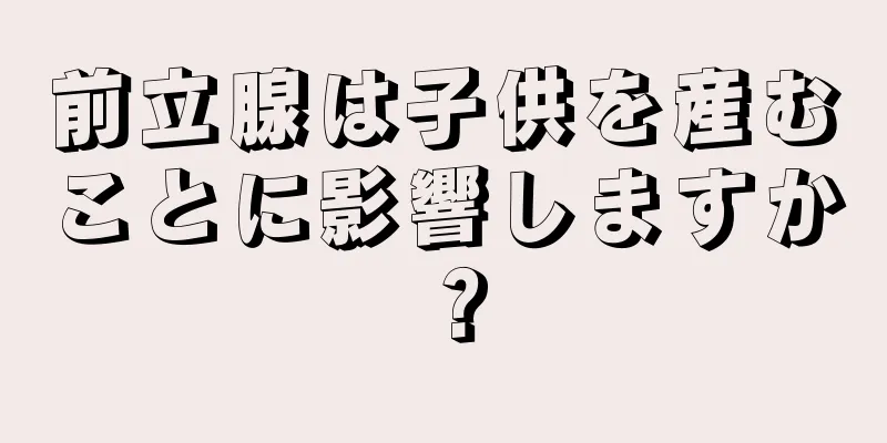 前立腺は子供を産むことに影響しますか？